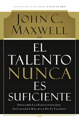 El talento nunca es suficiente: Descubre las elecciones que te llevarán más allá de tu talento, de Maxwell, John C.. Editorial Grupo Nelson, tapa blanda en español, 2007