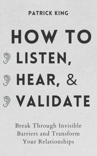 Cómo Escuchar, Escuchar Y Validar: Romper Las Barreras Invis