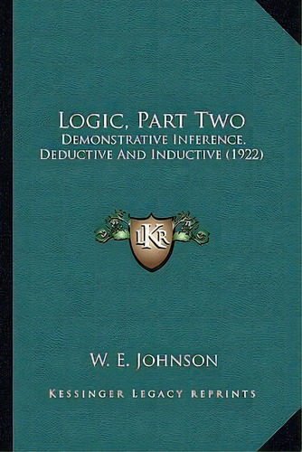 Logic, Part Two : Demonstrative Inference, Deductive And Inductive (1922), De W E Johnson. Editorial Kessinger Publishing, Tapa Blanda En Inglés