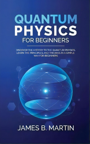 Quantum Physics For Beginners : Discover The History To The Quantum Physics, Learn The Principles..., De James B Martin. Editorial Pier Lorenzo Frosali, Tapa Blanda En Inglés
