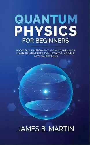 comprar Quantum Physics For Beginners : Discover The History To The Quantum Physics, Learn The Principles..., De James B Martin. Editorial Pier Lorenzo Frosali, Tapa Blanda En Inglés
