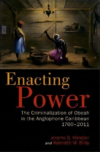 Enacting Power : The Criminalization Of Obeah In The Anglophone Caribbean, 1760-2011, De Jerome S. Handler. Editorial University Of The West Indies Press, Tapa Blanda En Inglés