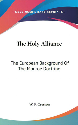 The Holy Alliance: The European Background Of The Monroe Doctrine, De Cresson, W. P.. Editorial Kessinger Pub Llc, Tapa Dura En Inglés