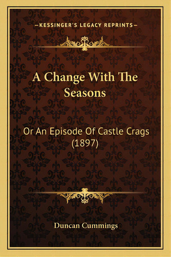 A Change With The Seasons: Or An Episode Of Castle Crags (1897), De Cummings, Duncan. Editorial Kessinger Pub Llc, Tapa Blanda En Inglés