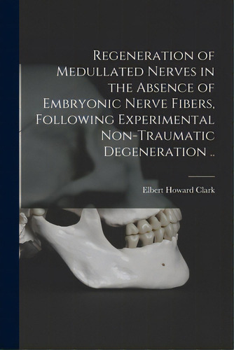 Regeneration Of Medullated Nerves In The Absence Of Embryonic Nerve Fibers, Following Experimenta..., De Clark, Elbert Howard., Vol. 1. Editorial Legare Street Pr, Tapa Blanda En Inglés