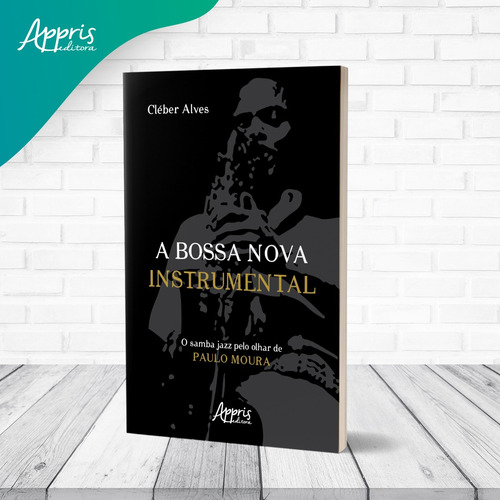 A Bossa Nova Instrumental: O Samba Jazz pelo Olhar de Paulo Moura, de Alves, Cléber. Editorial Appris Editora e Livraria Eireli - ME, capa mole em português, 2021