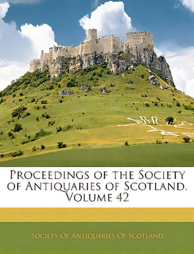Proceedings Of The Society Of Antiquaries Of Scotland, Volume 42, De Society Of Antiquaries Of Scotland. Editorial Nabu Pr, Tapa Blanda En Inglés