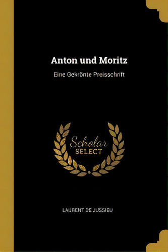 Anton Und Moritz : Eine Gekroente Preisschrift, De Laurent De Jussieu. Editorial Wentworth Press, Tapa Blanda En Inglés