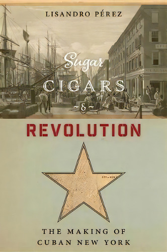 Sugar, Cigars, And Revolution : The Making Of Cuban New York, De Lisandro Perez. Editorial New York University Press, Tapa Blanda En Inglés