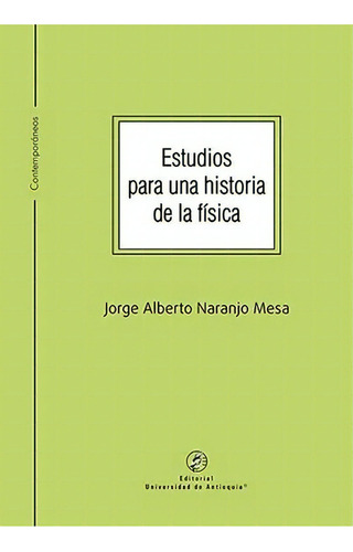 Estudios para una historia de la física, de Jorge Alberto Naranjo Mesa. Serie 9585011137, vol. 1. Editorial U. de Antioquia, tapa blanda, edición 2022 en español, 2022
