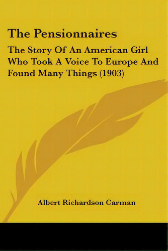 The Pensionnaires: The Story Of An American Girl Who Took A Voice To Europe And Found Many Things..., De Carman, Albert Richardson. Editorial Kessinger Pub Llc, Tapa Blanda En Inglés