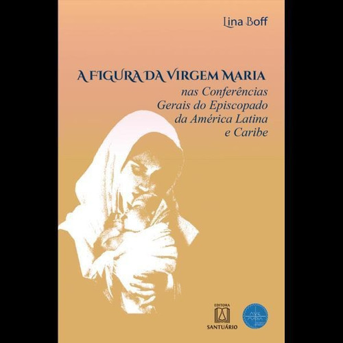 A Figura Da Virgem Maria: Nas Conferências Gerais Do Episcopado Da América Latina E Caribe, De Boff, Lina. Editora Santuario, Capa Mole Em Português