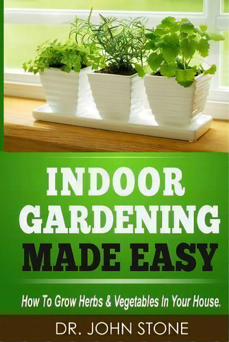 Indoor Gardening Made Easy : How To Grow Herbs & Vegetables, De Dr John Stone. Editorial Createspace Independent Publishing Platform En Inglés