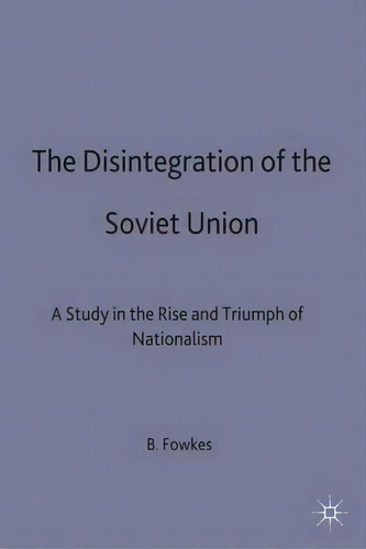 The Disintegration Of The Soviet Union : A Study In The Rise And Triumph Of Nationalism, De B. Fowkes. Editorial Palgrave Macmillan, Tapa Dura En Inglés