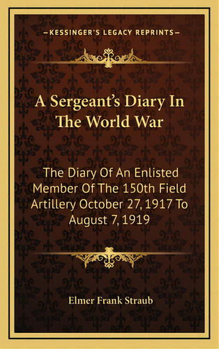 A Sergeant's Diary In The World War: The Diary Of An Enlisted Member Of The 150th Field Artillery..., De Straub, Elmer Frank. Editorial Kessinger Pub Llc, Tapa Dura En Inglés