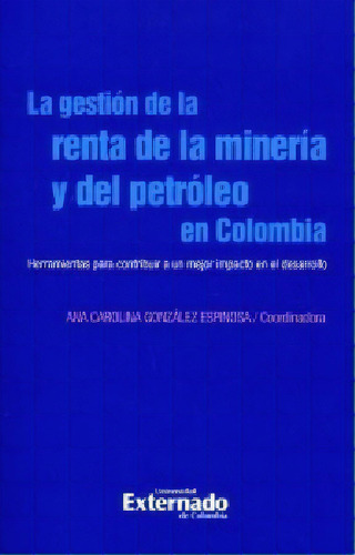 La gestión de la renta de la minería y del petróleo en C, de Ana Carolina González Espinosa. Serie 9587726329, vol. 1. Editorial U. Externado de Colombia, tapa blanda, edición 2017 en español, 2017