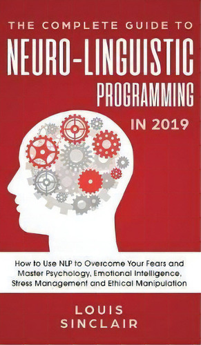 The Complete Guide To Neuro-linguistic Programming In 2019 : How To Use Nlp To Overcome Your Fear..., De Louis Sinclair. Editorial Personal Development Publishing, Tapa Dura En Inglés