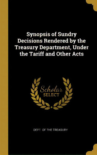Synopsis Of Sundry Decisions Rendered By The Treasury Department, Under The Tariff And Other Acts, De Treasury, Dept Of The. Editorial Wentworth Pr, Tapa Dura En Inglés