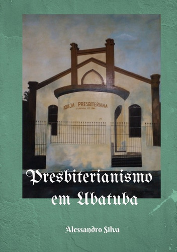 Presbiterianismo Em Ubatuba, De Alessandro Silva. Série Não Aplicável, Vol. 1. Editora Clube De Autores, Capa Mole, Edição 2 Em Português, 2019 Cor Colorido, Letra Padrão