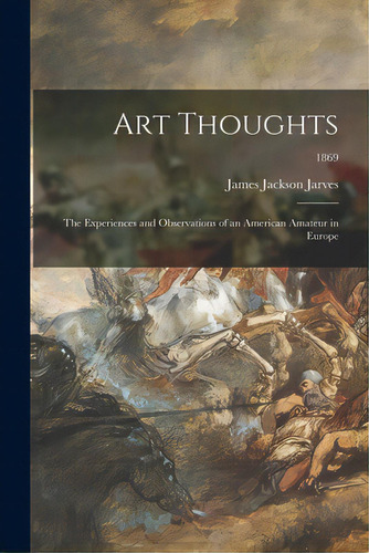 Art Thoughts: The Experiences And Observations Of An American Amateur In Europe; 1869, De Jarves, James Jackson 1818-1888. Editorial Legare Street Pr, Tapa Blanda En Inglés