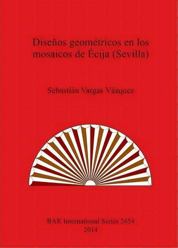 Disenos Geometricos En Los Mosaicos De Ecija (sevilla), De Sebastian Vargas Vazquez. Editorial Bar Publishing, Tapa Blanda En Español