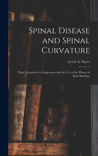 Spinal Disease And Spinal Curvature: Their Treatment By Suspension And The Use Of The Plaster Of ..., De Sayre, Lewis A. (lewis Albert) 1820-. Editorial Legare Street Pr, Tapa Dura En Inglés