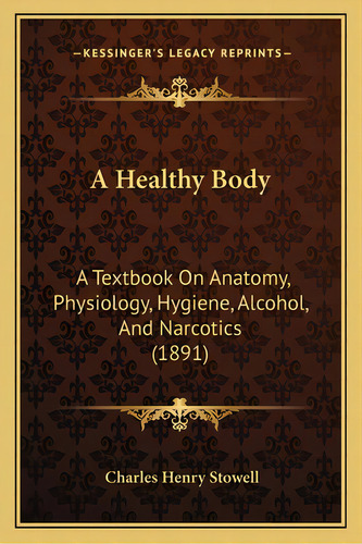 A Healthy Body: A Textbook On Anatomy, Physiology, Hygiene, Alcohol, And Narcotics (1891), De Stowell, Charles Henry. Editorial Kessinger Pub Llc, Tapa Blanda En Inglés