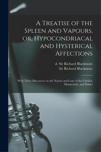 A Treatise Of The Spleen And Vapours, Or, Hypocondriacal And Hysterical Affections: With Three Di..., De Blackmore, Richard. Editorial Legare Street Pr, Tapa Blanda En Inglés