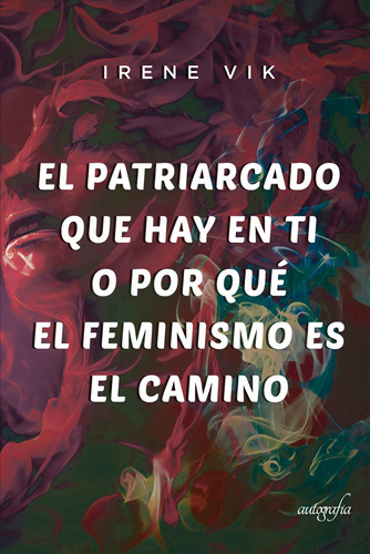 El Patriarcado Que Hay En Ti O Por Qué El Feminismo Es El Camino, De Vik , Irene.., Vol. 1.0. Editorial Autografía, Tapa Blanda, Edición 1.0 En Español, 2017