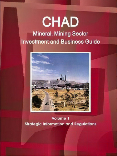 Chad Mineral, Mining Sector Investment And Business Guide Volume 1 Strategic Information And Regu..., De Inc Ibp. Editorial Ibp Usa, Tapa Blanda En Inglés