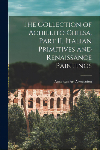 The Collection Of Achillito Chiesa, Part Ii, Italian Primitives And Renaissance Paintings, De American Art Association. Editorial Hassell Street Pr, Tapa Blanda En Inglés