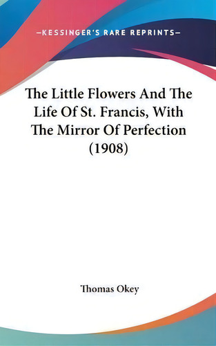 The Little Flowers And The Life Of St. Francis, With The Mirror Of Perfection (1908), De Thomas Okey. Editorial Kessinger Publishing, Tapa Dura En Inglés