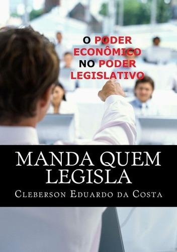 Manda Quem Legisla: O Poder Econômico No  Poder  Legislativo, De Cleberon Eduardo Da Costa. Série Não Aplicável, Vol. 1. Editora Clube De Autores, Capa Mole, Edição 1 Em Português, 2014