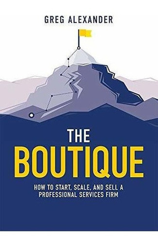 The Boutique How To Start, Scale, And Sell A..., De Alexander, Greg. Editorial Advantage Media Group En Inglés
