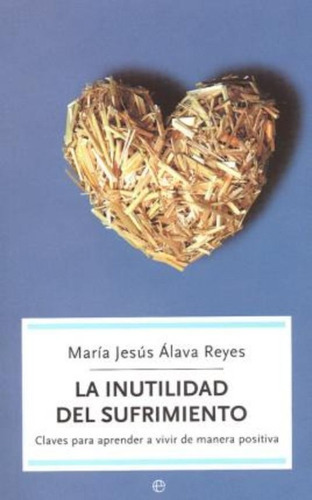 La Inutilidad Del Sufrimiento : Claves Para Aprender A Vivir De Manera Positiva, De Maria Jesus Alava Reyes. Editorial La Esfera De Los Libros, S.l. En Español