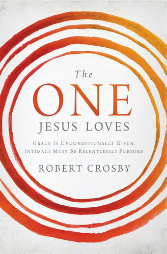 The One Jesus Loves: Grace Is Unconditionally Given, Intimacy Must Be Relentlessly Pursued, De Crosby, Robert. Editorial Thomas Nelson Pub, Tapa Blanda En Inglés