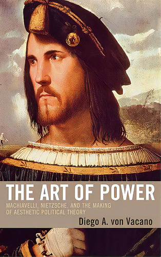 The Art Of Power: Machiavelli, Nietzsche, And The Making Of Aesthetic Political Theory, De Von Vacano, Diego. Editorial Lexington Books, Tapa Dura En Inglés