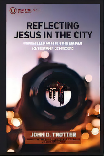 Reflecting Jesus In The City : Christlike Ministry In Urban Immigrant Contexts, De John D Trotter. Editorial Urban Loft Publishers, Tapa Blanda En Inglés