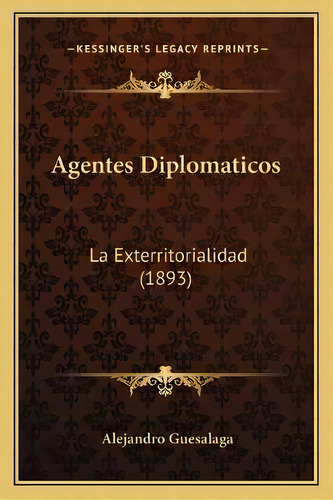 Agentes Diplomaticos : La Exterritorialidad (1893), De Alejandro Guesalaga., Vol. 1. Editorial Kessinger's Legacy Reprints, Tapa Blanda En Español