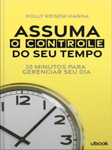 Assuma O Controle Do Seu Tempo: 20 Minutos Para Gerenciar Seu Dia, De Hanna, Holly Reisem. Editora Ubook Editora, Capa Mole Em Português