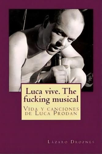 Luca Vive. The Fucking Musical : Vida Y Canciones De Luca Prodan, De Lazaro Droznes. Editorial Createspace Independent Publishing Platform, Tapa Blanda En Español