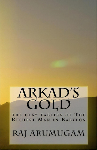 Arkad's Gold : The Clay Tablets Of The Richest Man In Babylon, De Raj Arumugam. Editorial Createspace Independent Publishing Platform, Tapa Blanda En Inglés