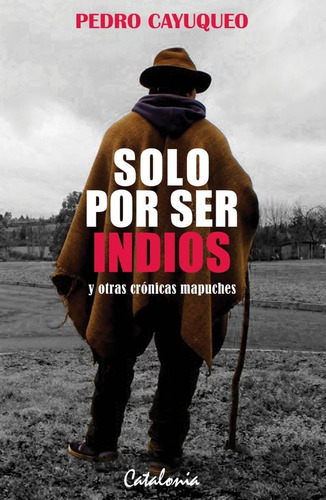 Solo Por Ser Indios Y Otras Crónicas Mapuches, De Pedro Cayuqueo. Editorial Catalonia, Tapa Blanda En Español