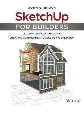 Sketchup For Builders : Aprehensive Guide For Creating 