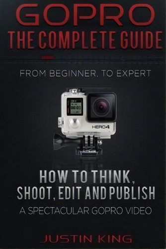 Gopro - The Complete Guide : How To Think, Shoot, Edit And Publish A Spectacular Gopro Video, De Justin King. Editorial Createspace Independent Publishing Platform, Tapa Blanda En Inglés