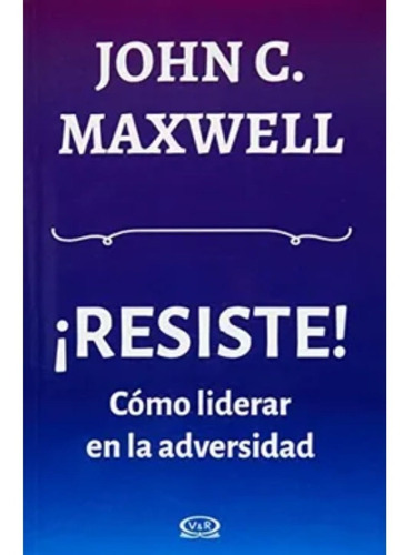 Resiste Como Liderar En La Adversidad - John C. Maxwell 