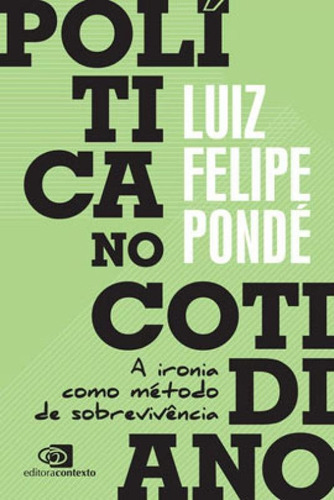 Política No Cotidiano: A Ironia Como Método De Sobrevivência, De Pondé, Luiz Felipe. Editora Contexto, Capa Mole Em Português