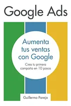 Comprar Google Ads: Aumenta Tus Ventas Con Google: Crea Tu Primera C