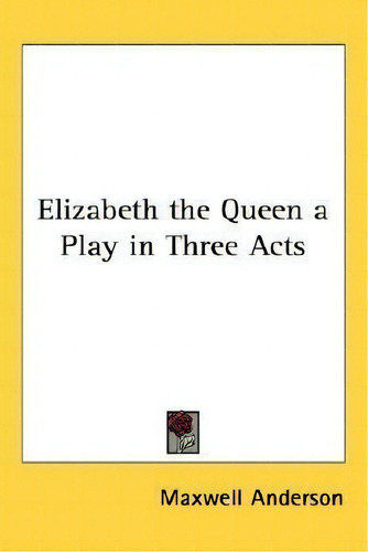 Elizabeth The Queen A Play In Three Acts, De Maxwell Anderson., Vol. 1. Editorial Kessinger Publishing, Tapa Dura En Inglés