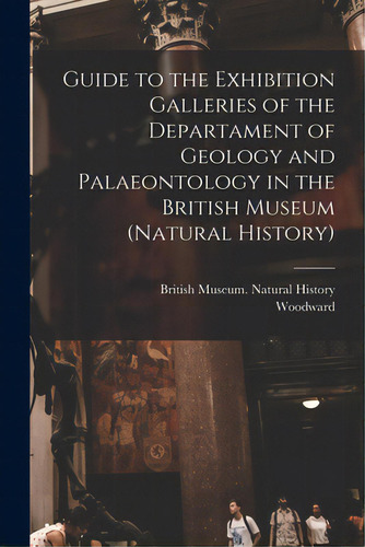 Guide To The Exhibition Galleries Of The Departament Of Geology And Palaeontology In The British ..., De British Museum Of Natural History. Editorial Legare Street Pr, Tapa Blanda En Inglés